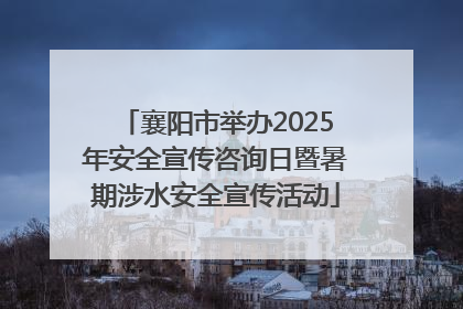 襄阳市举办2025年安全宣传咨询日暨暑期涉水安全宣传活动