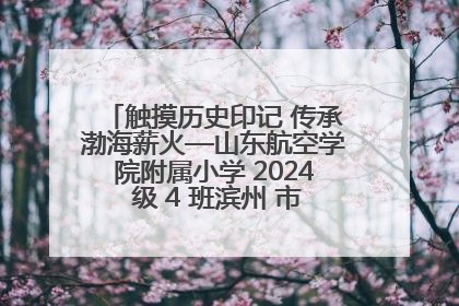 触摸历史印记 传承渤海薪火—山东航空学院附属小学 2024 级 4 班滨州 市档案馆研学实践活动