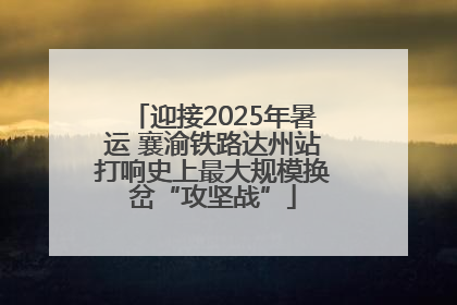 迎接2025年暑运 襄渝铁路达州站打响史上最大规模换岔“攻坚战”