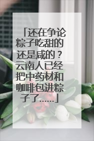 还在争论粽子吃甜的还是咸的？云南人已经把中药材和咖啡包进粽子了……