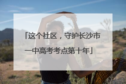 这个社区，守护长沙市一中高考考点第十年