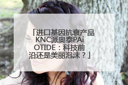 进口基因抗衰产品KNC派奥泰PAiOTIDE：科技前沿还是美丽泡沫？