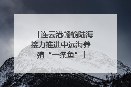 连云港赣榆陆海接力推进中远海养殖“一条鱼”