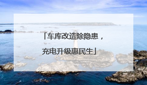 车库改造除隐患，充电升级惠民生