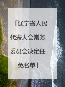 辽宁省人民代表大会常务委员会决定任免名单