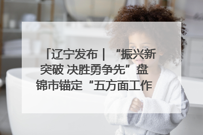 辽宁发布｜“振兴新突破 决胜勇争先”盘锦市锚定“五方面工作”力争全年地区生产总值增长5.5%左右