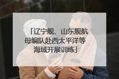 辽宁舰、山东舰航母编队赴西太平洋等海域开展训练
