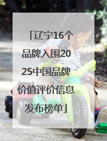 辽宁16个品牌入围2025中国品牌价值评价信息发布榜单
