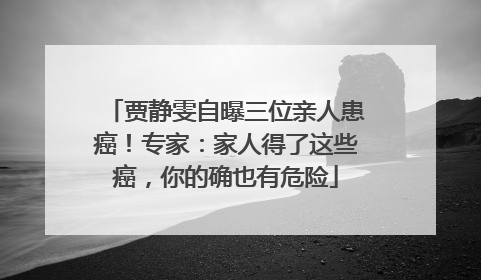 贾静雯自曝三位亲人患癌！专家：家人得了这些癌，你的确也有危险