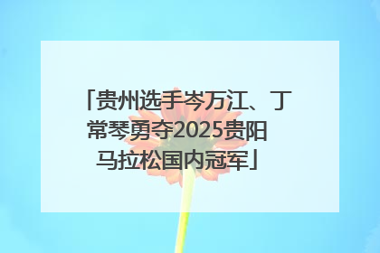 贵州选手岑万江、丁常琴勇夺2025贵阳马拉松国内冠军
