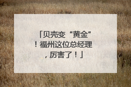 贝壳变“黄金”！福州这位总经理，厉害了！