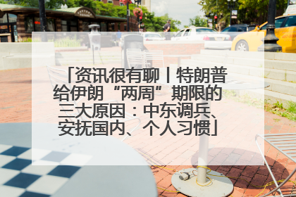 资讯很有聊丨特朗普给伊朗“两周”期限的三大原因：中东调兵、安抚国内、个人习惯