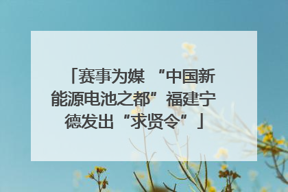 赛事为媒 “中国新能源电池之都”福建宁德发出“求贤令”