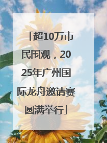 超10万市民围观，2025年广州国际龙舟邀请赛圆满举行