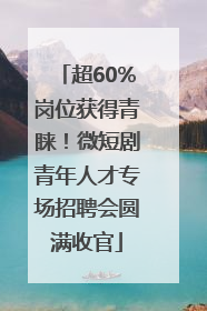 超60%岗位获得青睐！微短剧青年人才专场招聘会圆满收官