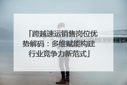 跨越速运销售岗位优势解码：多维赋能构建行业竞争力新范式