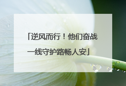 逆风而行！他们奋战一线守护路畅人安