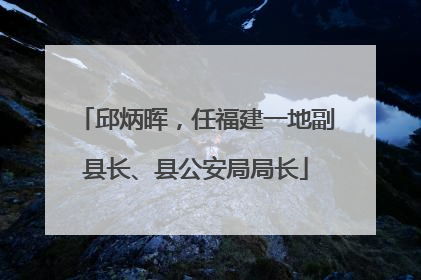 邱炳晖，任福建一地副县长、县公安局局长