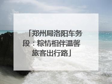 郑州局洛阳车务段：粽情相伴温馨旅客出行路