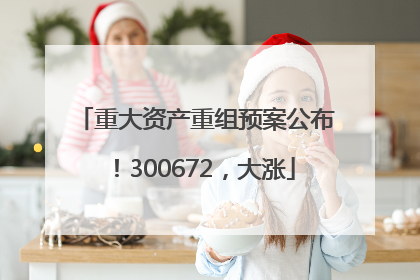 重大资产重组预案公布！300672，大涨