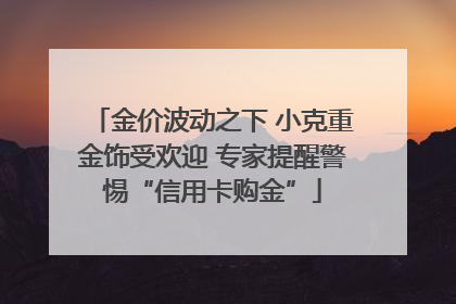 金价波动之下 小克重金饰受欢迎 专家提醒警惕“信用卡购金”