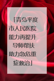 青岛平度市人民医院能力再提升 导师帮扶助力急危重症救治