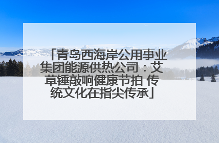 青岛西海岸公用事业集团能源供热公司：艾草锤敲响健康节拍 传统文化在指尖传承