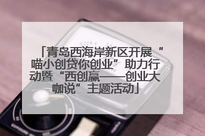 青岛西海岸新区开展“喵小创贷你创业”助力行动暨“西创赢——创业大咖说”主题活动