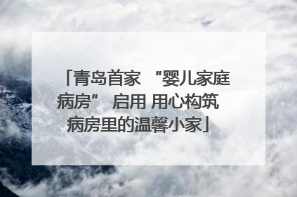 青岛首家 “婴儿家庭病房” 启用 用心构筑病房里的温馨小家