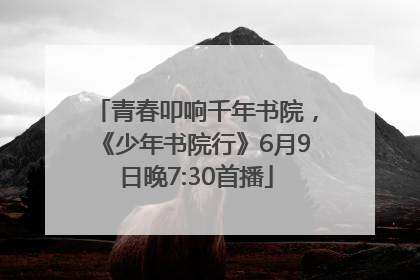 青春叩响千年书院，《少年书院行》6月9日晚7:30首播