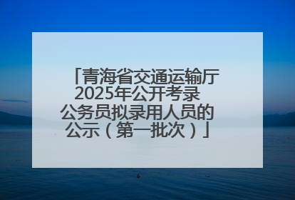 青海省交通运输厅2025年公开考录公务员拟录用人员的公示（第一批次）
