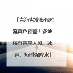 青海省发布强对流黄色预警！多地将有雷暴大风、冰雹、短时强降水