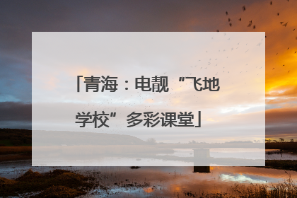 青海：电靓“飞地学校”多彩课堂