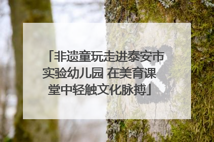 非遗童玩走进泰安市实验幼儿园 在美育课堂中轻触文化脉搏