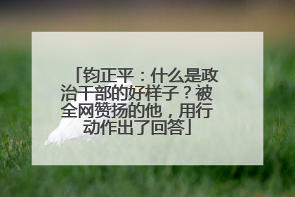 钧正平：什么是政治干部的好样子？被全网赞扬的他，用行动作出了回答