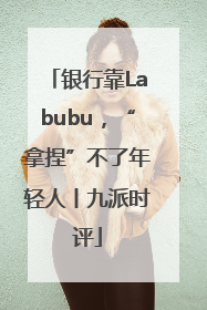银行靠Labubu，“拿捏”不了年轻人丨九派时评