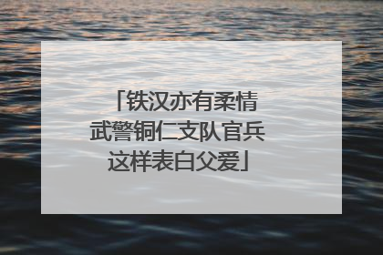 铁汉亦有柔情 武警铜仁支队官兵这样表白父爱