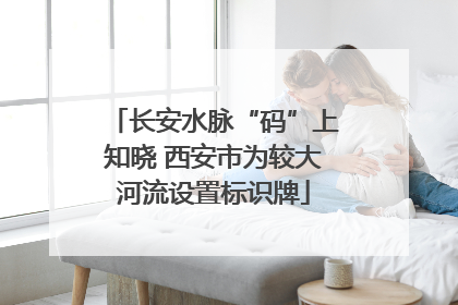 长安水脉“码”上知晓 西安市为较大河流设置标识牌