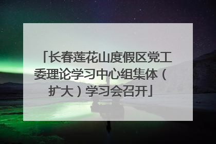 长春莲花山度假区党工委理论学习中心组集体（扩大）学习会召开