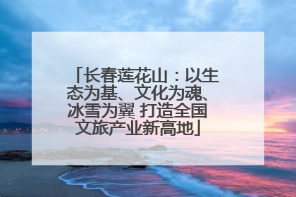 长春莲花山：以生态为基、文化为魂、冰雪为翼 打造全国文旅产业新高地