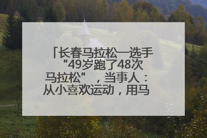 长春马拉松一选手“49岁跑了48次马拉松”，当事人：从小喜欢运动，用马拉松感受大自然