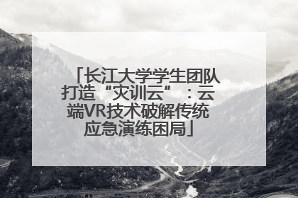 长江大学学生团队打造“灾训云”：云端VR技术破解传统应急演练困局