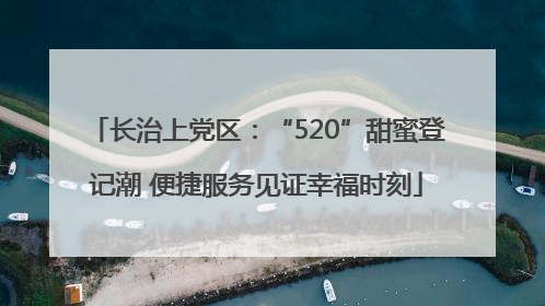 长治上党区：“520”甜蜜登记潮 便捷服务见证幸福时刻