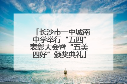 长沙市一中城南中学举行“五四”表彰大会暨“五美四好”颁奖典礼