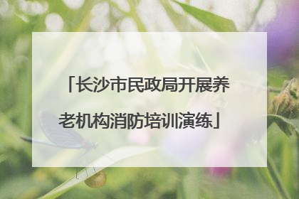 长沙市民政局开展养老机构消防培训演练