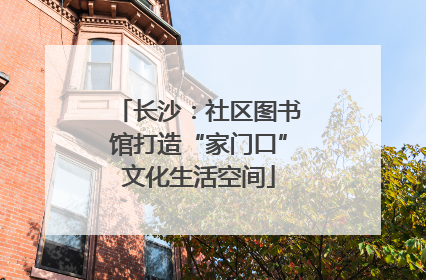 长沙：社区图书馆打造“家门口”文化生活空间