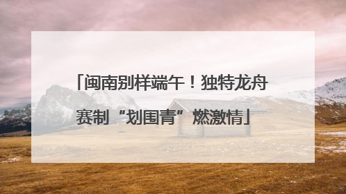 闽南别样端午！独特龙舟赛制“划围青”燃激情