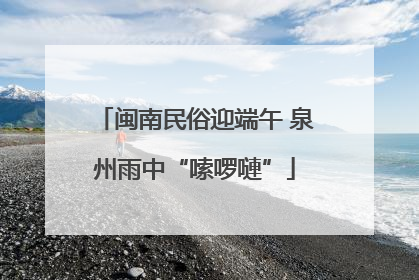 闽南民俗迎端午 泉州雨中“嗦啰嗹”