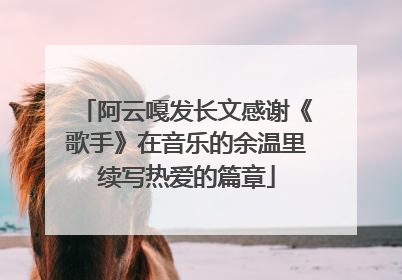 阿云嘎发长文感谢《歌手》在音乐的余温里续写热爱的篇章