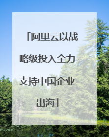 阿里云以战略级投入全力支持中国企业出海